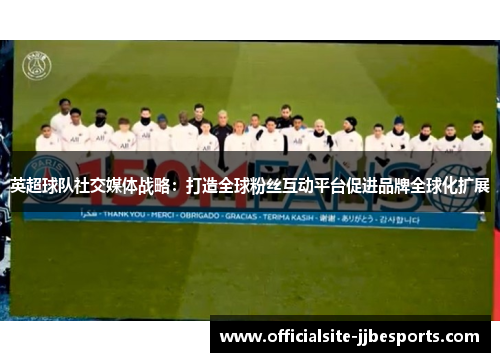 英超球队社交媒体战略：打造全球粉丝互动平台促进品牌全球化扩展