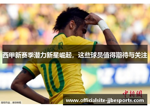 西甲新赛季潜力新星崛起，这些球员值得期待与关注