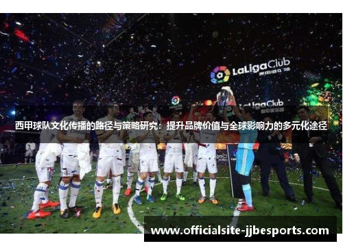 西甲球队文化传播的路径与策略研究：提升品牌价值与全球影响力的多元化途径