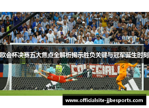 欧会杯决赛五大焦点全解析揭示胜负关键与冠军诞生时刻