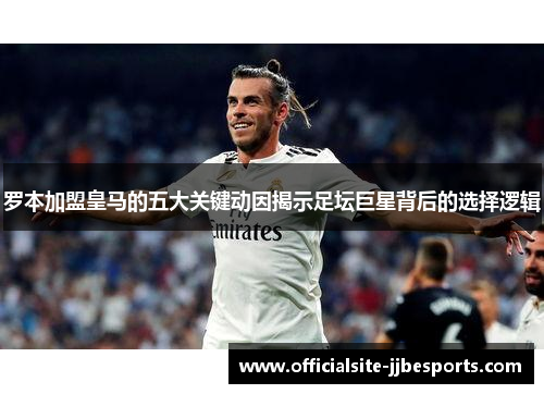 罗本加盟皇马的五大关键动因揭示足坛巨星背后的选择逻辑