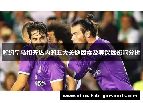 解约皇马和齐达内的五大关键因素及其深远影响分析