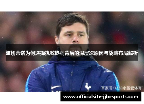 波切蒂诺为何选择执教热刺背后的深层次原因与战略布局解析