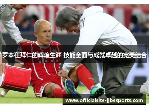 罗本在拜仁的辉煌生涯 技能全面与成就卓越的完美结合