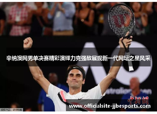辛纳澳网男单决赛精彩演绎力克强敌展现新一代网坛之星风采
