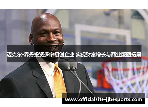 迈克尔·乔丹投资多家初创企业 实现财富增长与商业版图拓展