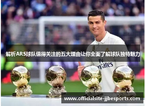 解析ARS球队值得关注的五大理由让你全面了解球队独特魅力 解析ARS球队值得关注的五大理由让你全面了解球队独特魅力