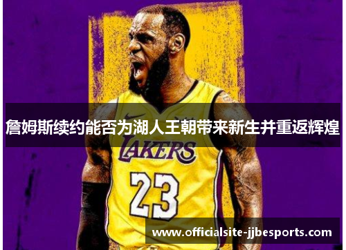 詹姆斯续约能否为湖人王朝带来新生并重返辉煌 詹姆斯续约能否为湖人王朝带来新生并重返辉煌