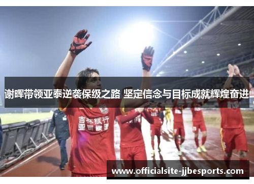 谢晖带领亚泰逆袭保级之路 坚定信念与目标成就辉煌奋进 谢晖带领亚泰逆袭保级之路 坚定信念与目标成就辉煌奋进
