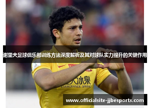 谢里夫足球俱乐部训练方法深度解析及其对球队实力提升的关键作用 谢里夫足球俱乐部训练方法深度解析及其对球队实力提升的关键作用