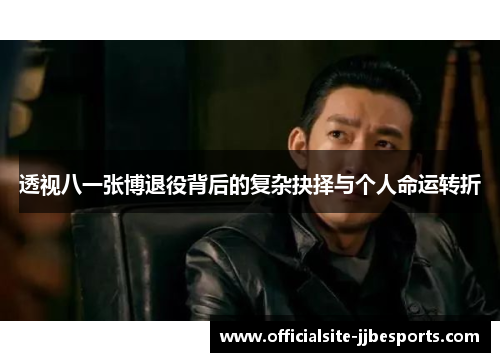 透视八一张博退役背后的复杂抉择与个人命运转折 透视八一张博退役背后的复杂抉择与个人命运转折