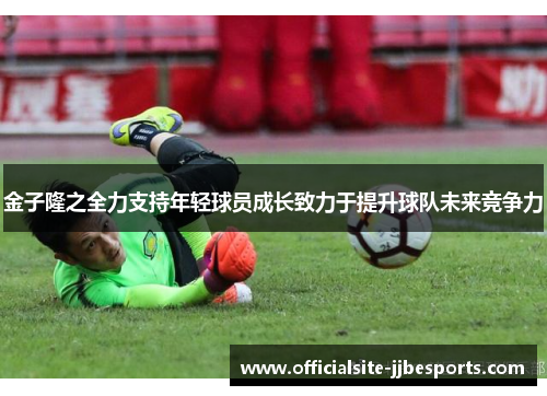 金子隆之全力支持年轻球员成长致力于提升球队未来竞争力