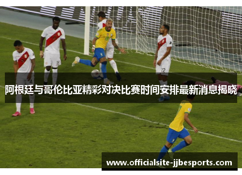 阿根廷与哥伦比亚精彩对决比赛时间安排最新消息揭晓 阿根廷与哥伦比亚精彩对决比赛时间安排最新消息揭晓