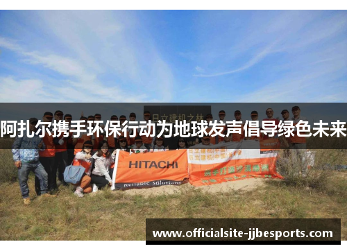 阿扎尔携手环保行动为地球发声倡导绿色未来 阿扎尔携手环保行动为地球发声倡导绿色未来