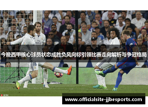 今晚西甲核心球员状态成胜负风向标引领比赛走向解析与争冠格局