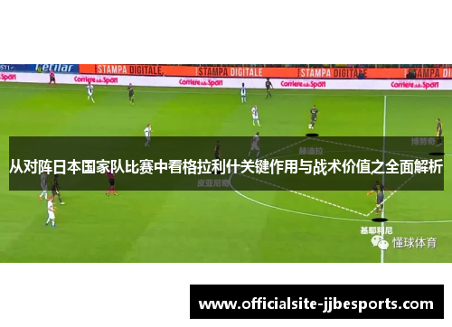 从对阵日本国家队比赛中看格拉利什关键作用与战术价值之全面解析 从对阵日本国家队比赛中看格拉利什关键作用与战术价值之全面解析