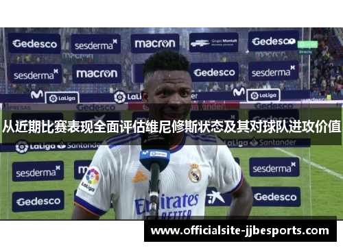 从近期比赛表现全面评估维尼修斯状态及其对球队进攻价值