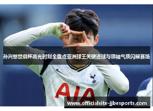 孙兴慜世俱杯高光时刻全盘点亚洲球王关键进球与领袖气质闪耀赛场