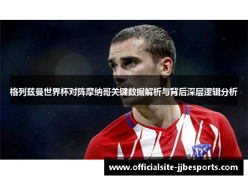 格列兹曼世界杯对阵摩纳哥关键数据解析与背后深层逻辑分析